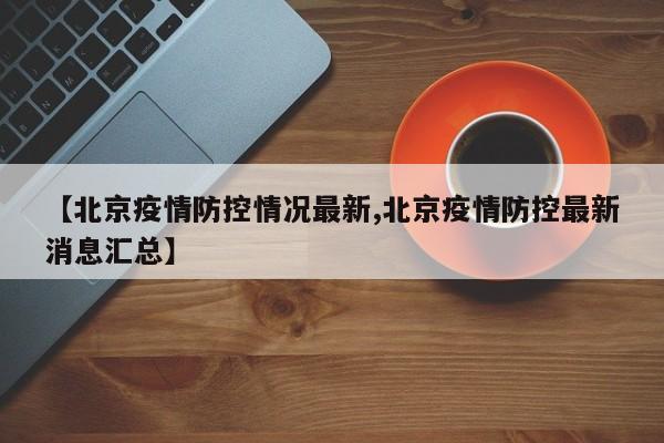 【北京疫情防控情况最新,北京疫情防控最新消息汇总】