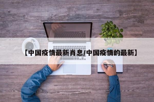 【中国疫情最新肖息/中国疫情的最新】