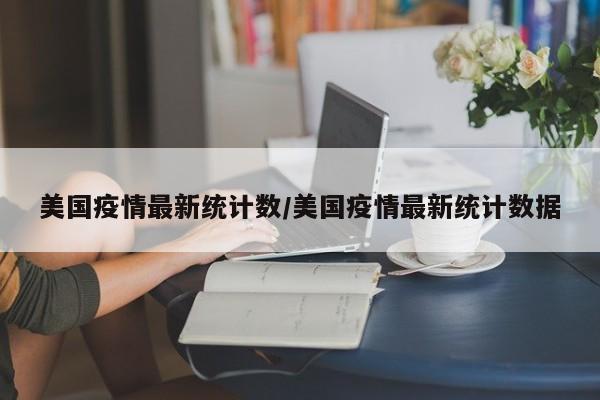 美国疫情最新统计数/美国疫情最新统计数据