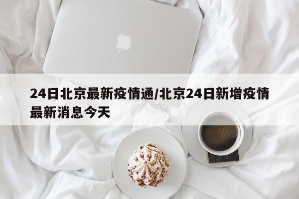 24日北京最新疫情通/北京24日新增疫情最新消息今天