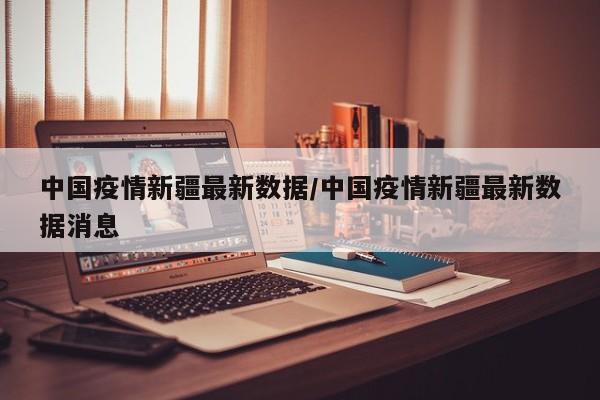 中国疫情新疆最新数据/中国疫情新疆最新数据消息