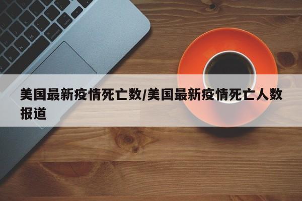 美国最新疫情死亡数/美国最新疫情死亡人数报道