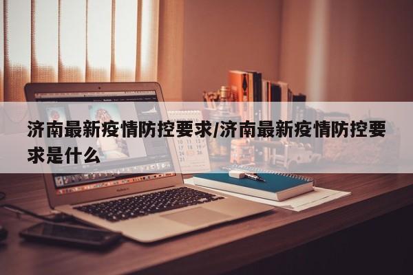 济南最新疫情防控要求/济南最新疫情防控要求是什么
