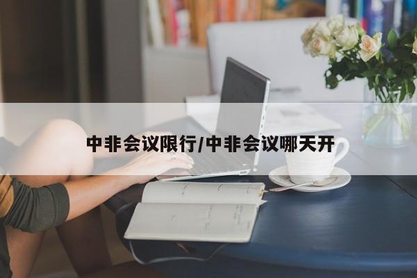 中非会议限行/中非会议哪天开