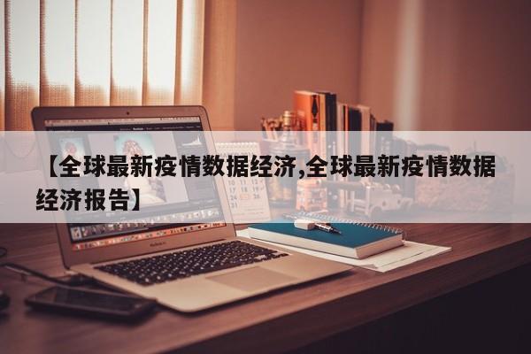 【全球最新疫情数据经济,全球最新疫情数据经济报告】