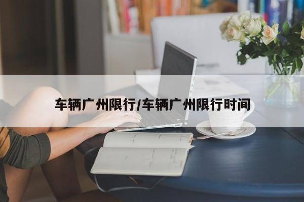 车辆广州限行/车辆广州限行时间