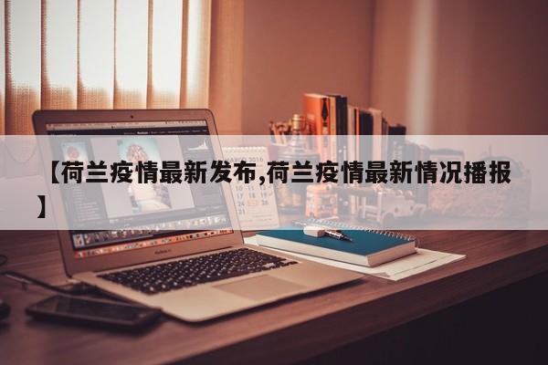 【荷兰疫情最新发布,荷兰疫情最新情况播报】