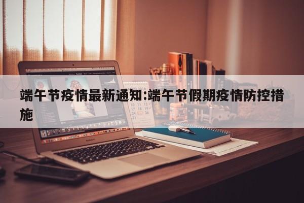端午节疫情最新通知:端午节假期疫情防控措施