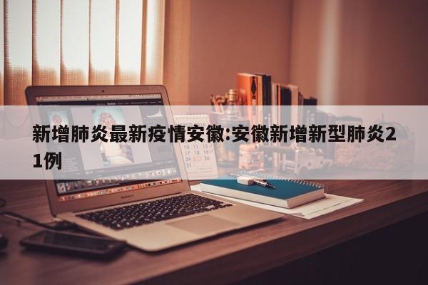 新增肺炎最新疫情安徽:安徽新增新型肺炎21例