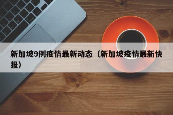 新加坡9例疫情最新动态（新加坡疫情最新快报）