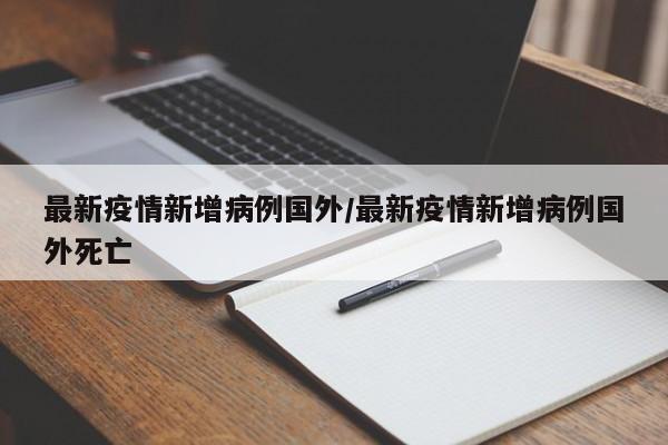 最新疫情新增病例国外/最新疫情新增病例国外死亡