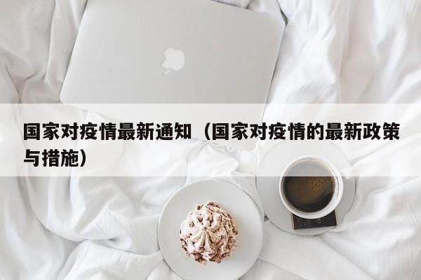 国家对疫情最新通知（国家对疫情的最新政策与措施）
