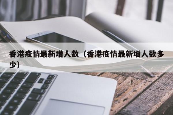 香港疫情最新增人数（香港疫情最新增人数多少）