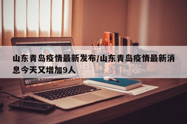 山东青岛疫情最新发布/山东青岛疫情最新消息今天又增加9人