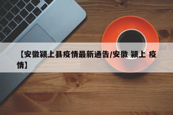 【安徽颍上县疫情最新通告/安徽 颍上 疫情】