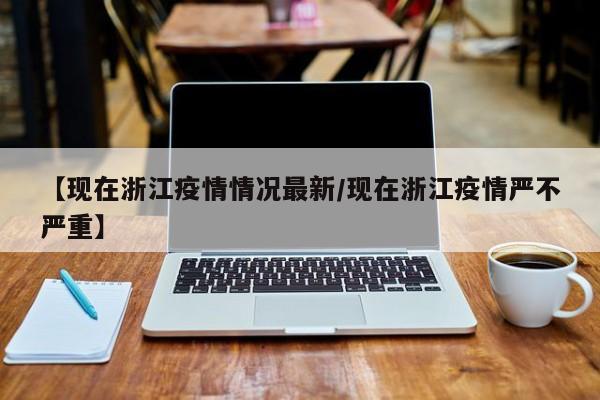 【现在浙江疫情情况最新/现在浙江疫情严不严重】