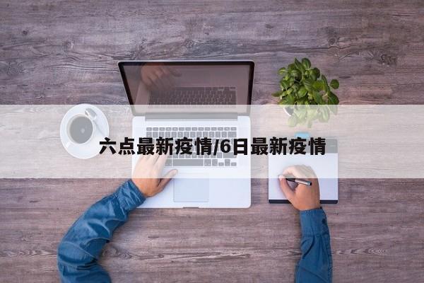 六点最新疫情/6日最新疫情