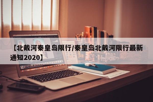 【北戴河秦皇岛限行/秦皇岛北戴河限行最新通知2020】