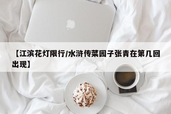 【江滨花灯限行/水浒传菜园子张青在第几回出现】