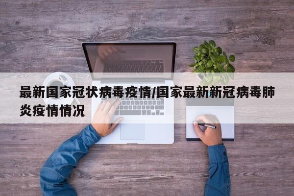 最新国家冠状病毒疫情/国家最新新冠病毒肺炎疫情情况