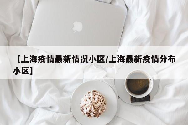 【上海疫情最新情况小区/上海最新疫情分布小区】