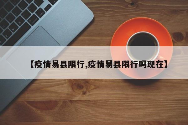 【疫情易县限行,疫情易县限行吗现在】