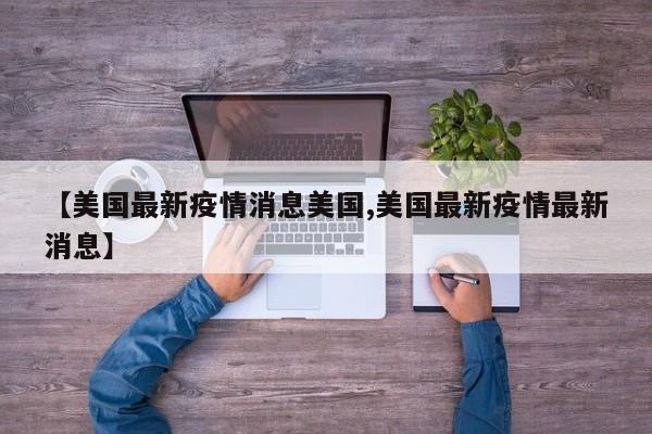 【美国最新疫情消息美国,美国最新疫情最新消息】