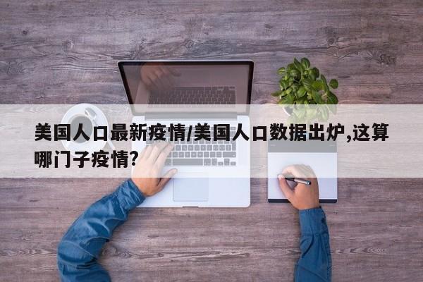 美国人口最新疫情/美国人口数据出炉,这算哪门子疫情?