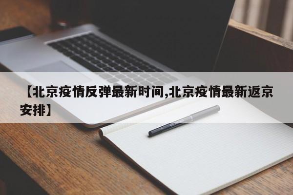 【北京疫情反弹最新时间,北京疫情最新返京安排】