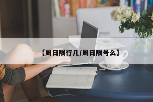 【周日限行几/周日限号么】