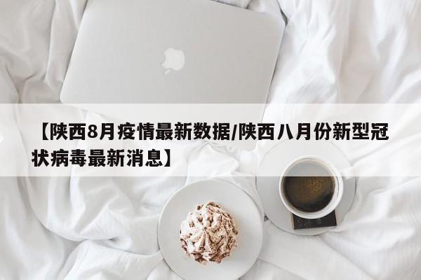 【陕西8月疫情最新数据/陕西八月份新型冠状病毒最新消息】