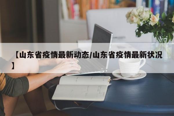【山东省疫情最新动态/山东省疫情最新状况】