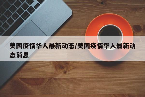 美国疫情华人最新动态/美国疫情华人最新动态消息