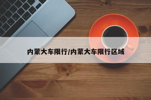 内蒙大车限行/内蒙大车限行区域