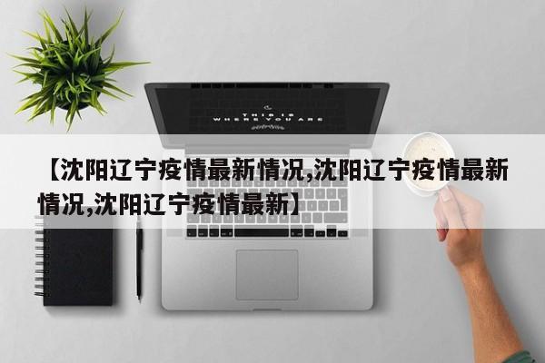 【沈阳辽宁疫情最新情况,沈阳辽宁疫情最新情况,沈阳辽宁疫情最新】