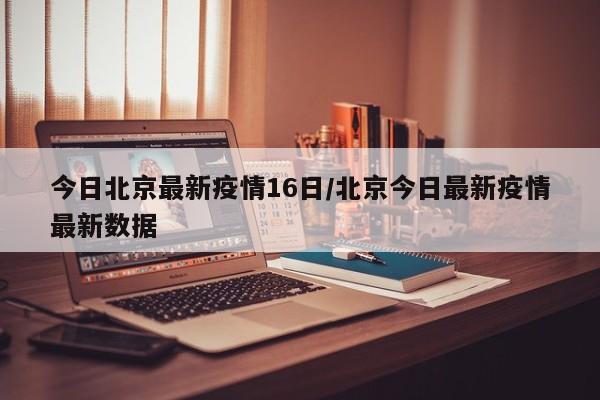今日北京最新疫情16日/北京今日最新疫情最新数据