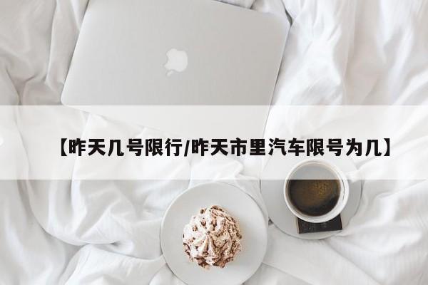 【昨天几号限行/昨天市里汽车限号为几】