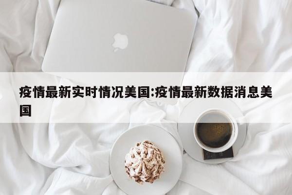 疫情最新实时情况美国:疫情最新数据消息美国