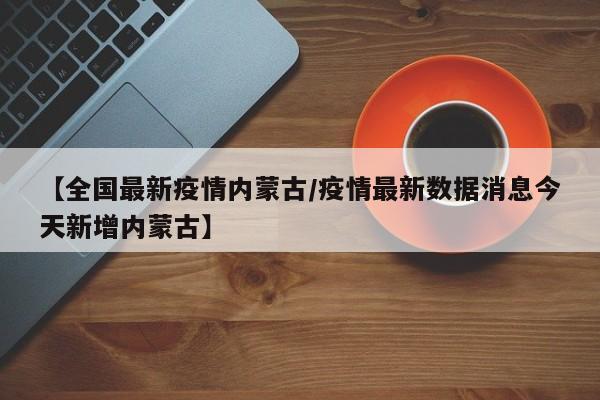 【全国最新疫情内蒙古/疫情最新数据消息今天新增内蒙古】