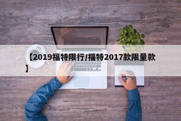 【2019福特限行/福特2017款限量款】