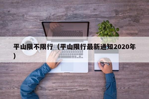 平山限不限行（平山限行最新通知2020年）