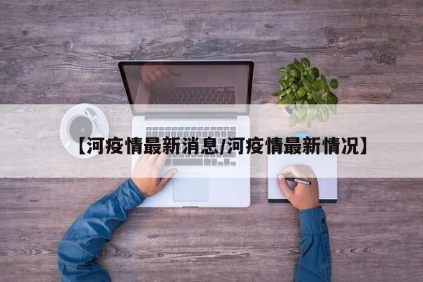【河疫情最新消息/河疫情最新情况】