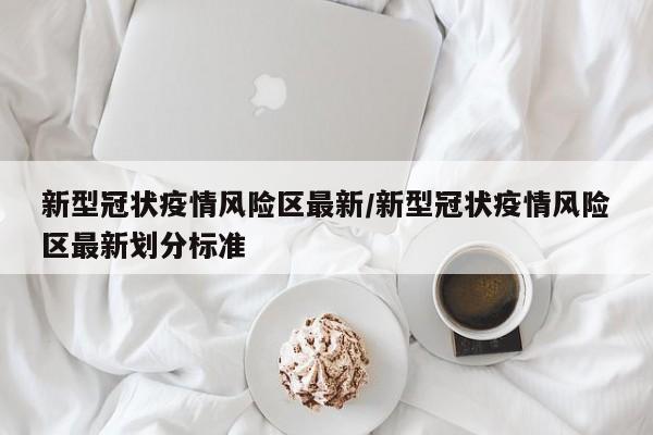 新型冠状疫情风险区最新/新型冠状疫情风险区最新划分标准