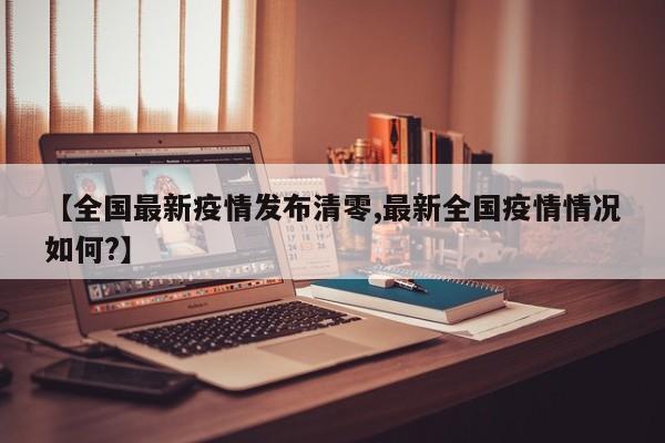 【全国最新疫情发布清零,最新全国疫情情况如何?】