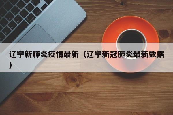 辽宁新肺炎疫情最新（辽宁新冠肺炎最新数据）