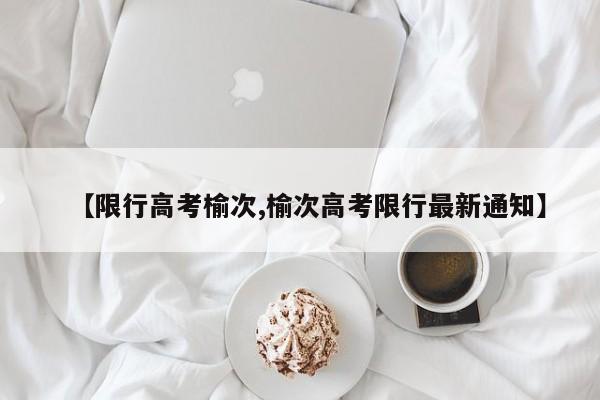 【限行高考榆次,榆次高考限行最新通知】
