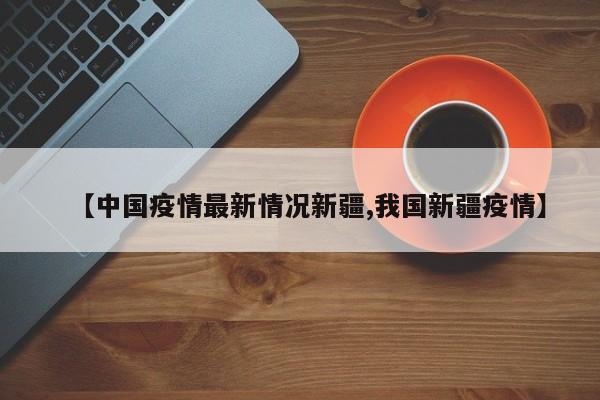【中国疫情最新情况新疆,我国新疆疫情】