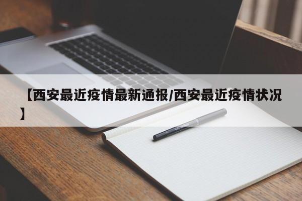 【西安最近疫情最新通报/西安最近疫情状况】