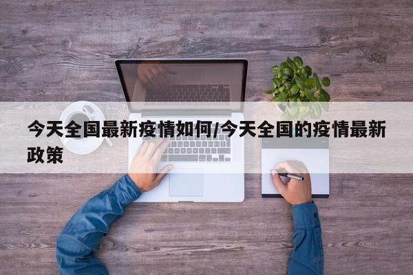 今天全国最新疫情如何/今天全国的疫情最新政策