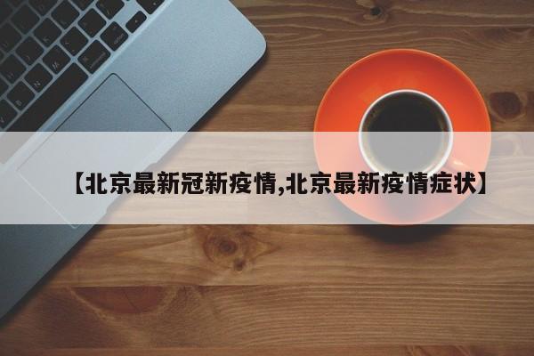 【北京最新冠新疫情,北京最新疫情症状】